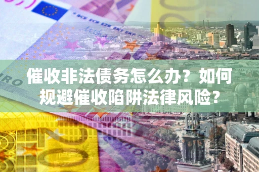 武汉催收非法债务怎么办？如何规避催收陷阱法律风险？