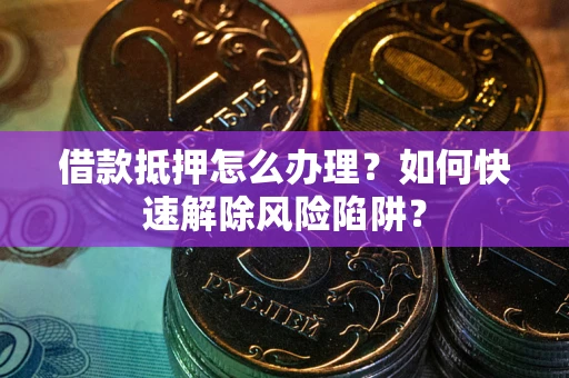 武汉借款抵押怎么办理？如何快速解除风险陷阱？