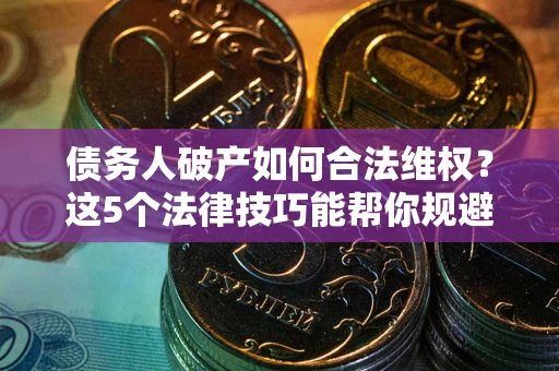 武汉债务人破产如何合法维权？这5个法律技巧能帮你规避风险