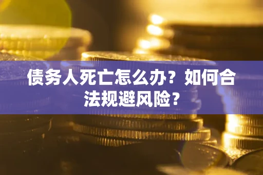 武汉债务人死亡怎么办？如何合法规避风险？