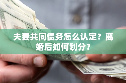 武汉夫妻共同债务怎么认定？离婚后如何划分？