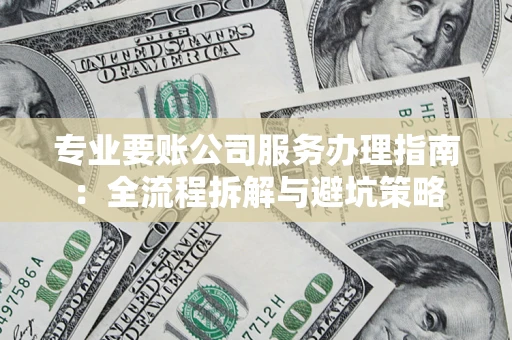 武汉专业要账公司服务办理指南：全流程拆解与避坑策略