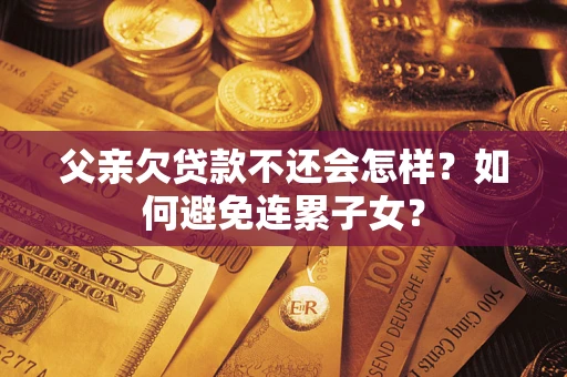 武汉父亲欠贷款不还会怎样？如何避免连累子女？