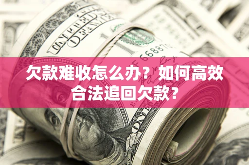 武汉欠款难收怎么办？如何高效合法追回欠款？