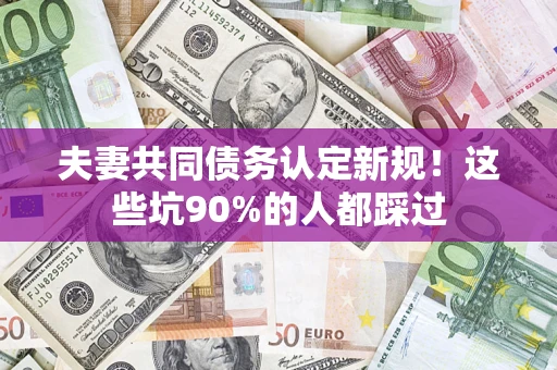 武汉夫妻共同债务认定新规！这些坑90%的人都踩过