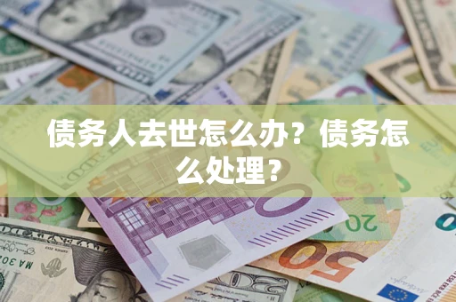 武汉债务人去世怎么办？债务怎么处理？