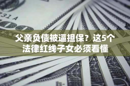 武汉父亲负债被逼担保？这5个法律红线子女必须看懂