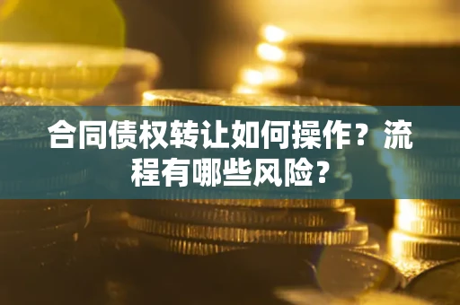 武汉合同债权转让如何操作？流程有哪些风险？