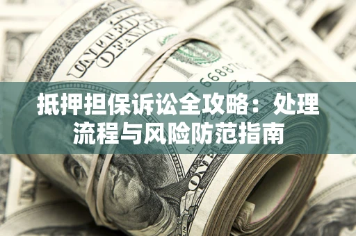 武汉抵押担保诉讼全攻略：处理流程与风险防范指南