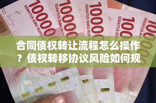 武汉合同债权转让流程怎么操作？债权转移协议风险如何规避？