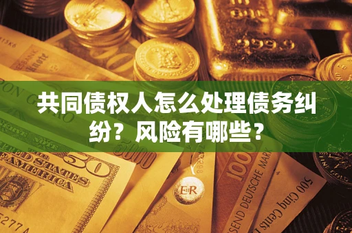 武汉共同债权人怎么处理债务纠纷？风险有哪些？