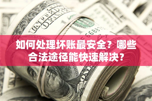 武汉如何处理坏账最安全？哪些合法途径能快速解决？