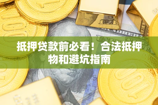 武汉抵押贷款前必看！合法抵押物和避坑指南