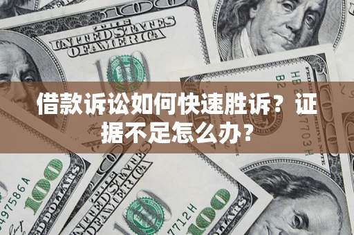 武汉借款诉讼如何快速胜诉？证据不足怎么办？