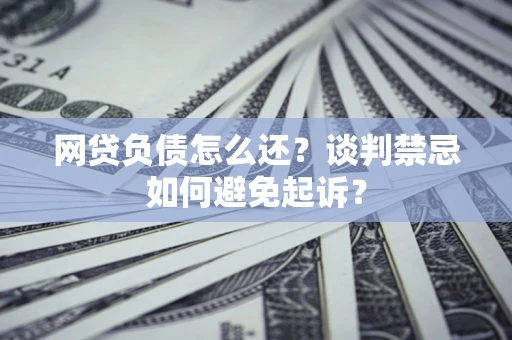 武汉网贷负债怎么还？谈判禁忌如何避免起诉？