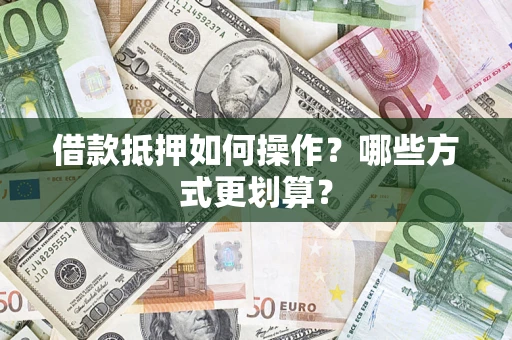 武汉借款抵押如何操作？哪些方式更划算？