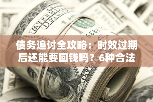武汉债务追讨全攻略：时效过期后还能要回钱吗？6种合法手段助你维权