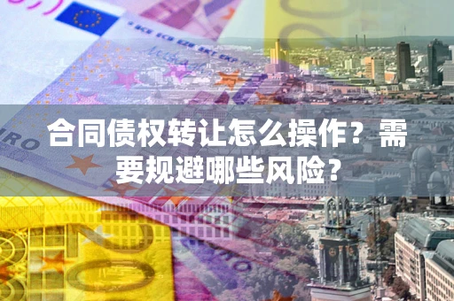 武汉合同债权转让怎么操作？需要规避哪些风险？
