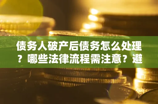 武汉债务人破产后债务怎么处理？哪些法律流程需注意？避免踩坑指南