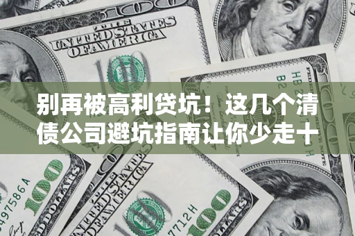 武汉别再被高利贷坑！这几个清债公司避坑指南让你少走十年弯路
