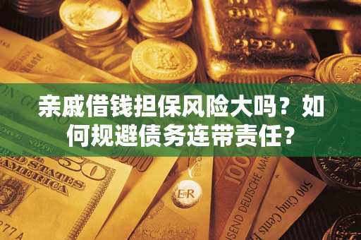 武汉亲戚借钱担保风险大吗？如何规避债务连带责任？