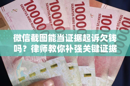 武汉微信截图能当证据起诉欠钱吗？律师教你补强关键证据