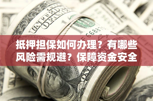 武汉抵押担保如何办理？有哪些风险需规避？保障资金安全