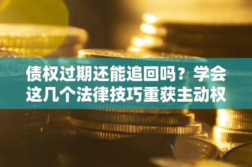 武汉债权过期还能追回吗？学会这几个法律技巧重获主动权