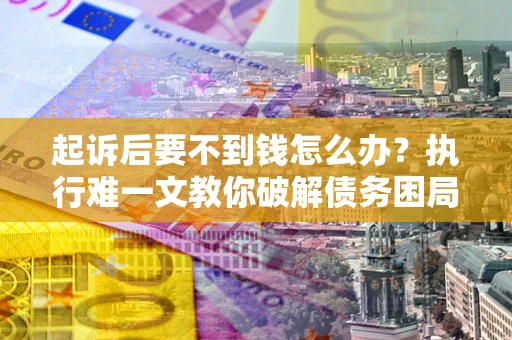 武汉起诉后要不到钱怎么办？执行难一文教你破解债务困局