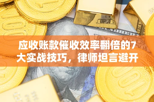 武汉应收账款催收效率翻倍的7大实战技巧，律师坦言避开这些法律雷区最关键