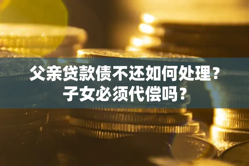 武汉父亲贷款债不还如何处理？子女必须代偿吗？