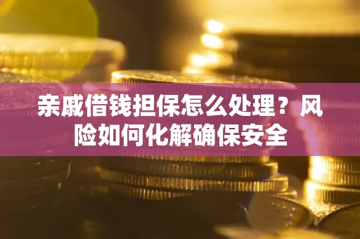 武汉亲戚借钱担保怎么处理？风险如何化解确保安全