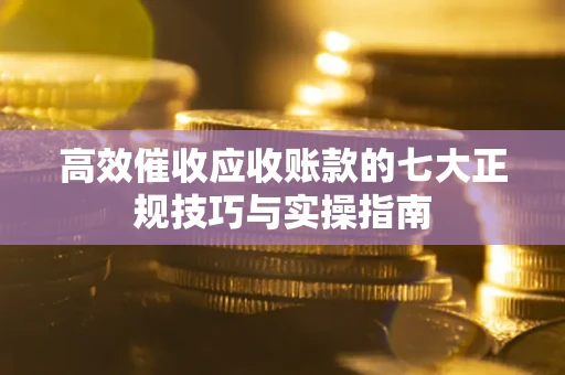 武汉高效催收应收账款的七大正规技巧与实操指南