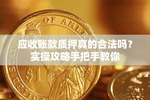 武汉应收账款质押真的合法吗？实操攻略手把手教你