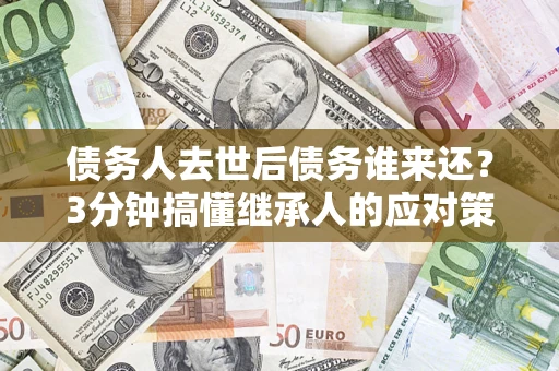 武汉债务人去世后债务谁来还？3分钟搞懂继承人的应对策略