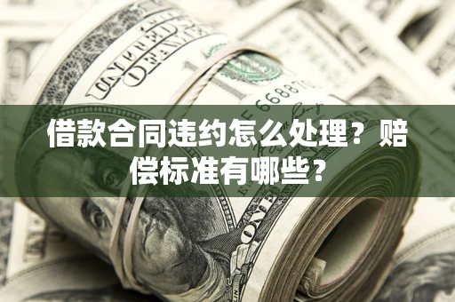 武汉借款合同违约怎么处理？赔偿标准有哪些？
