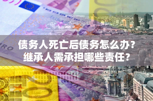 武汉债务人死亡后债务怎么办？继承人需承担哪些责任？