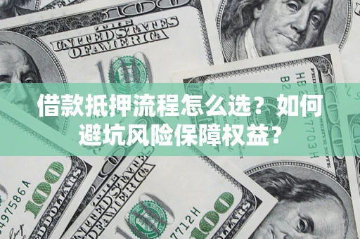 武汉借款抵押流程怎么选？如何避坑风险保障权益？