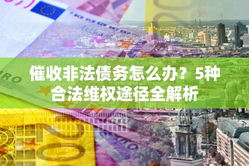 武汉催收非法债务怎么办？5种合法维权途径全解析