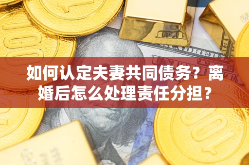 武汉如何认定夫妻共同债务？离婚后怎么处理责任分担？