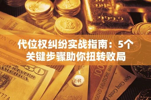 武汉代位权纠纷实战指南：5个关键步骤助你扭转败局