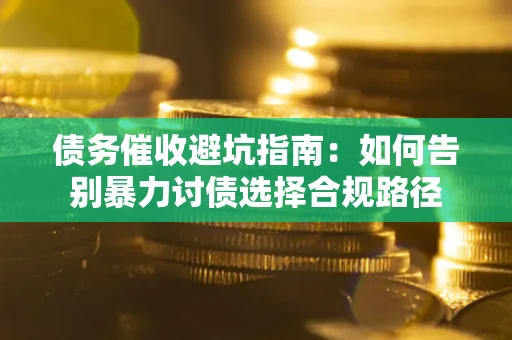 武汉债务催收避坑指南：如何告别暴力讨债选择合规路径