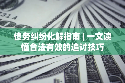 武汉债务纠纷化解指南 | 一文读懂合法有效的追讨技巧
