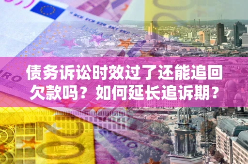 武汉债务诉讼时效过了还能追回欠款吗？如何延长追诉期？