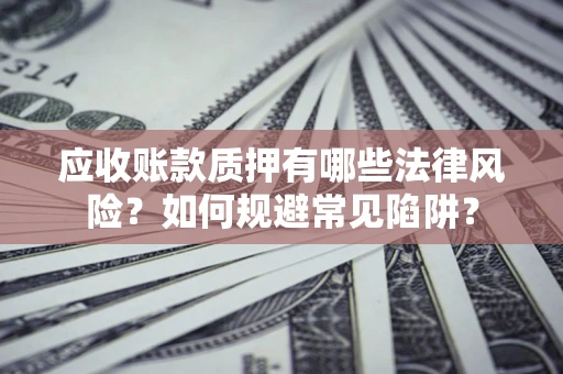 武汉应收账款质押有哪些法律风险？如何规避常见陷阱？
