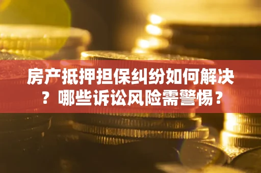 武汉房产抵押担保纠纷如何解决？哪些诉讼风险需警惕？