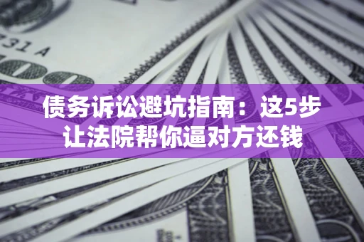 武汉债务诉讼避坑指南：这5步让法院帮你逼对方还钱