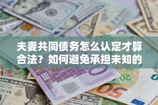 武汉夫妻共同债务怎么认定才算合法？如何避免承担未知的债务风险？