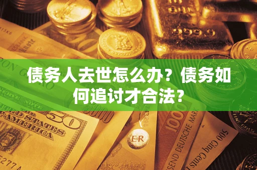 武汉债务人去世怎么办？债务如何追讨才合法？