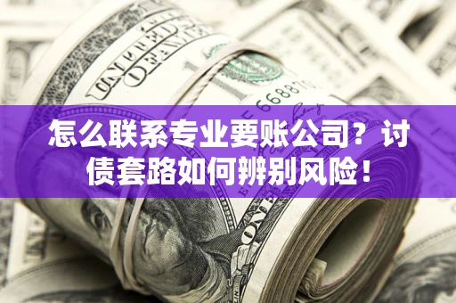 武汉怎么联系专业要账公司？讨债套路如何辨别风险！